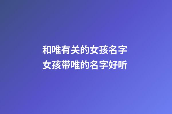 和唯有关的女孩名字 女孩带唯的名字好听